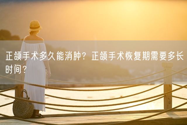 正颌手术多久能消肿？正颌手术恢复期需要多长时间？(图1)