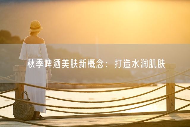 秋季啤酒美肤新概念：打造水润肌肤(图1)