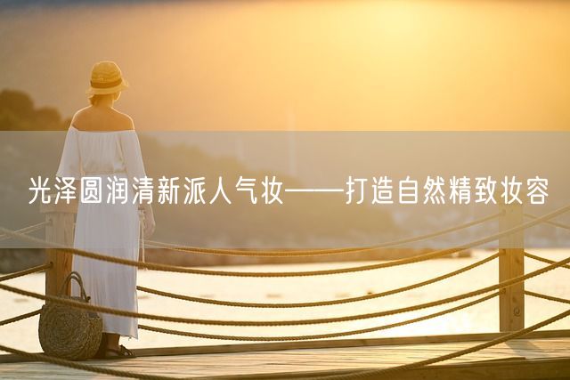 光泽圆润清新派人气妆——打造自然精致妆容(图1)