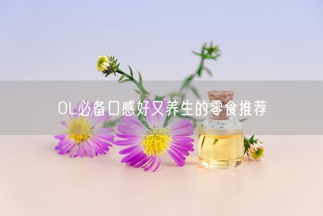 OL必备口感好又养生的零食推荐(图1)