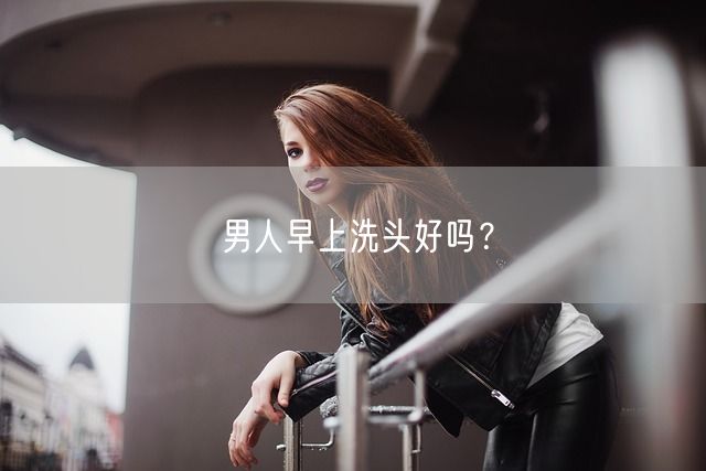 男人早上洗头好吗？(图1)