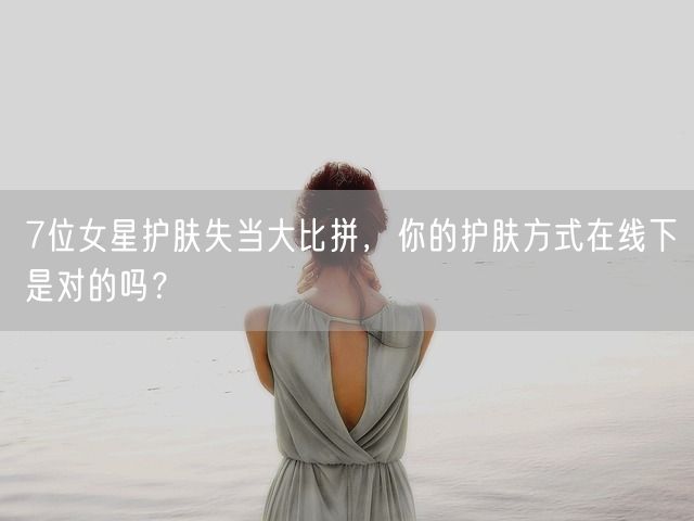 7位女星护肤失当大比拼，你的护肤方式在线下是对的吗？(图1)