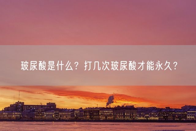 玻尿酸是什么？打几次玻尿酸才能永久？(图1)