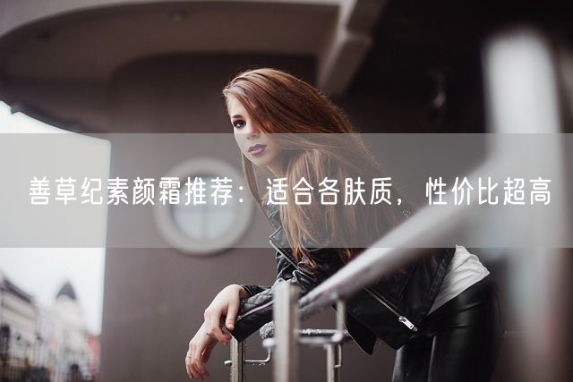 善草纪素颜霜推荐：适合各肤质，性价比超高(图1)