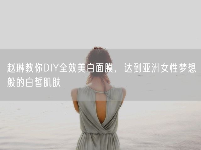 赵琳教你DIY全效美白面膜，达到亚洲女性梦想般的白皙肌肤(图1)