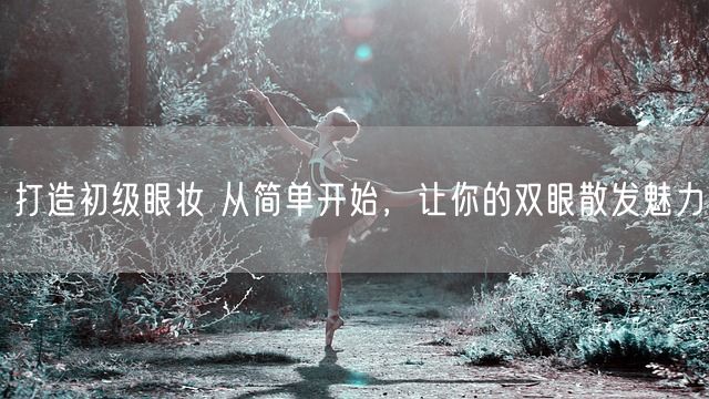 打造初级眼妆 从简单开始，让你的双眼散发魅力(图1)